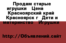 Продам старые игрушки › Цена ­ 500 - Красноярский край, Красноярск г. Дети и материнство » Игрушки   